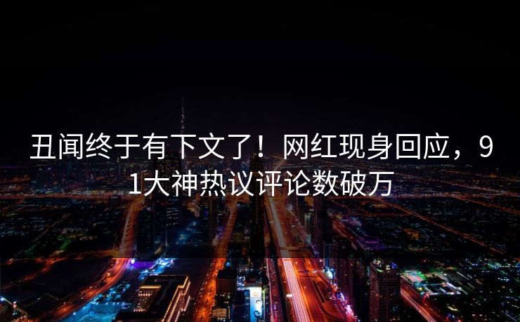 丑闻终于有下文了！网红现身回应，91大神热议评论数破万