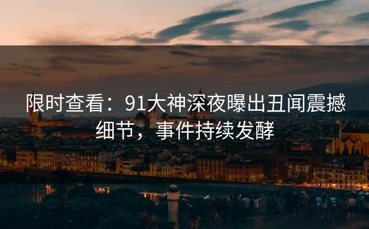 限时查看：91大神深夜曝出丑闻震撼细节，事件持续发酵