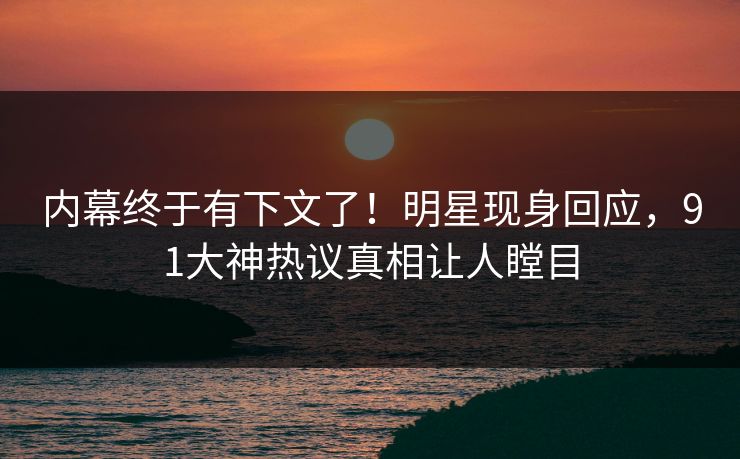 内幕终于有下文了！明星现身回应，91大神热议真相让人瞠目