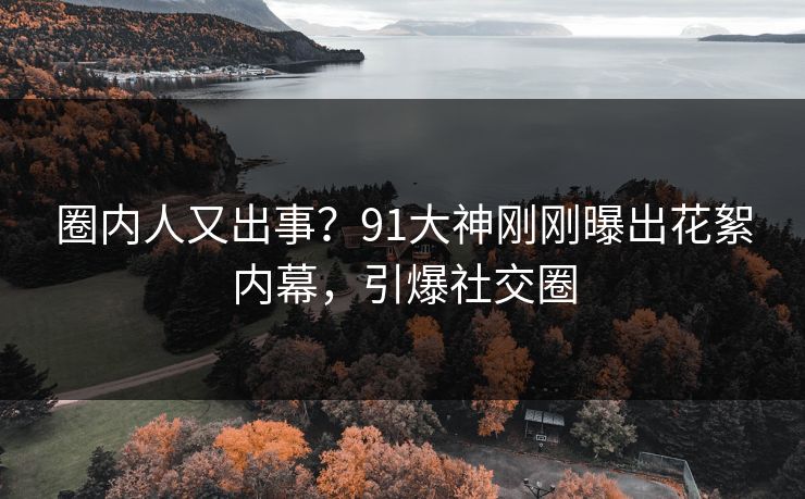 圈内人又出事？91大神刚刚曝出花絮内幕，引爆社交圈