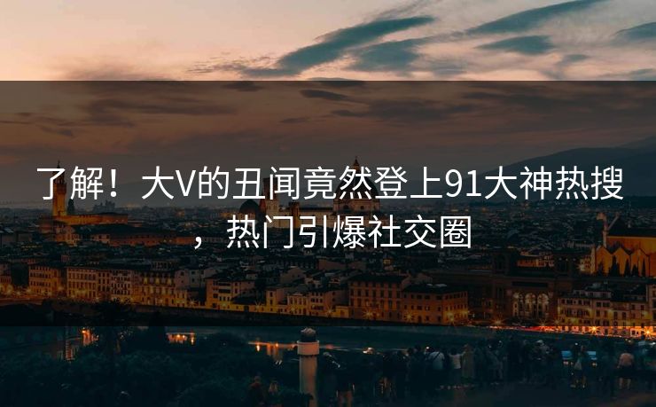 了解！大V的丑闻竟然登上91大神热搜，热门引爆社交圈