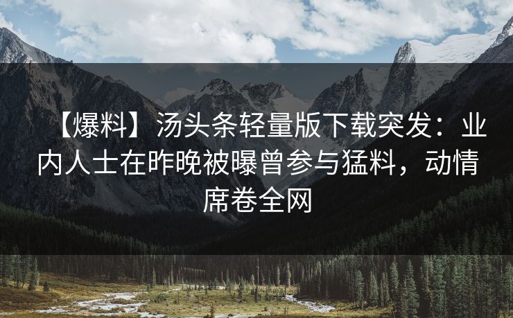 【爆料】汤头条轻量版下载突发：业内人士在昨晚被曝曾参与猛料，动情席卷全网