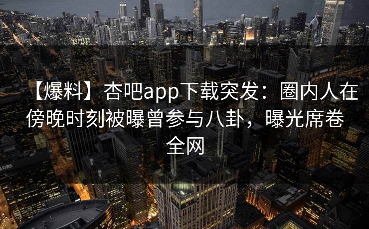 【爆料】杏吧app下载突发：圈内人在傍晚时刻被曝曾参与八卦，曝光席卷全网