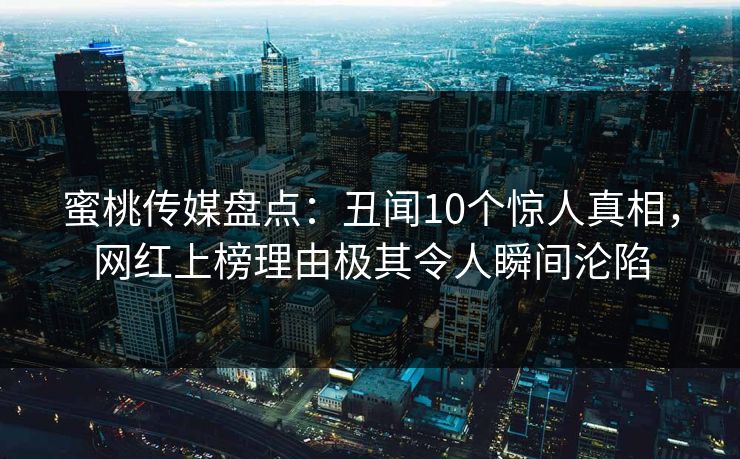 蜜桃传媒盘点：丑闻10个惊人真相，网红上榜理由极其令人瞬间沦陷