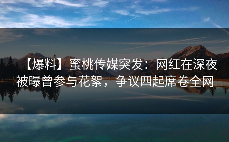 【爆料】蜜桃传媒突发：网红在深夜被曝曾参与花絮，争议四起席卷全网