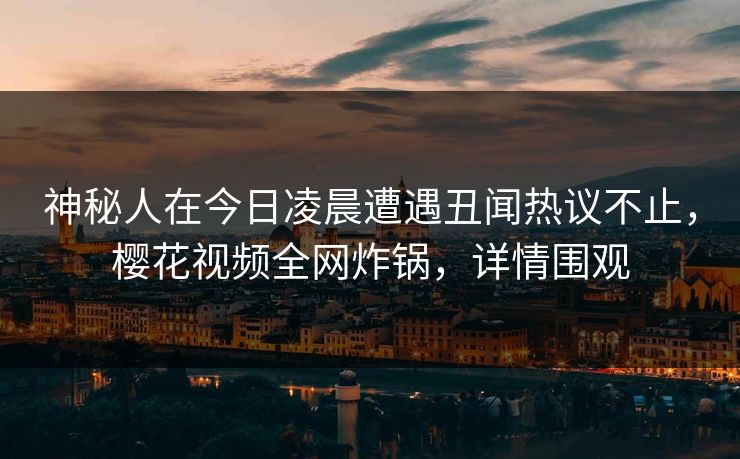 神秘人在今日凌晨遭遇丑闻热议不止，樱花视频全网炸锅，详情围观