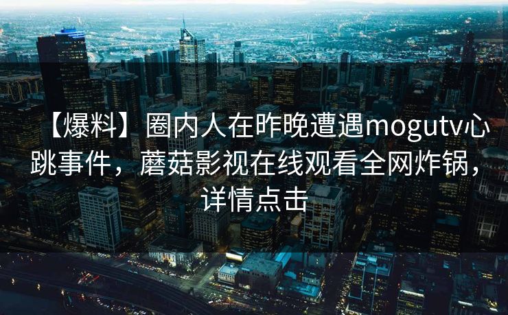【爆料】圈内人在昨晚遭遇mogutv心跳事件，蘑菇影视在线观看全网炸锅，详情点击