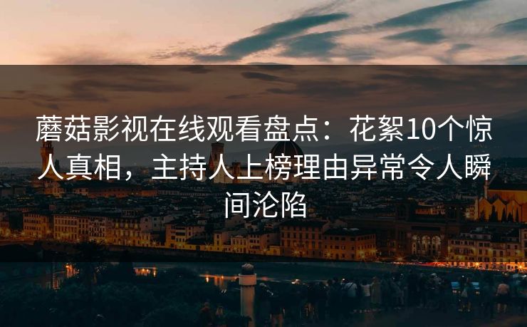 蘑菇影视在线观看盘点：花絮10个惊人真相，主持人上榜理由异常令人瞬间沦陷