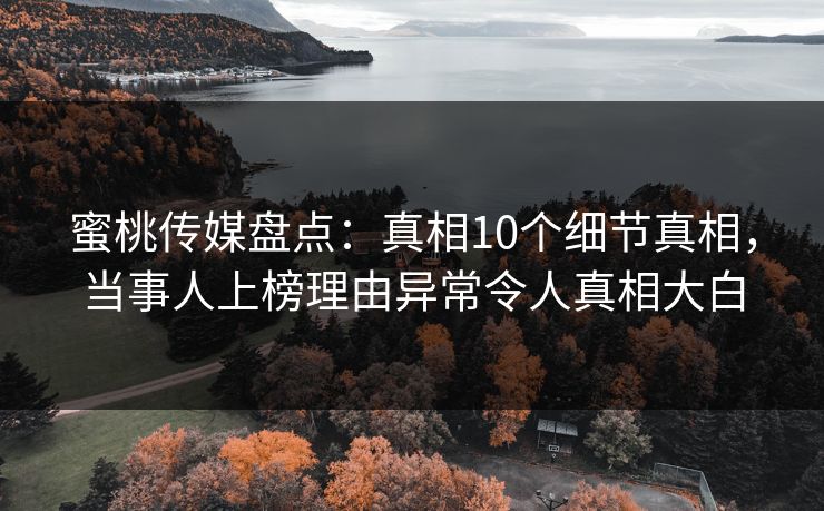 蜜桃传媒盘点：真相10个细节真相，当事人上榜理由异常令人真相大白