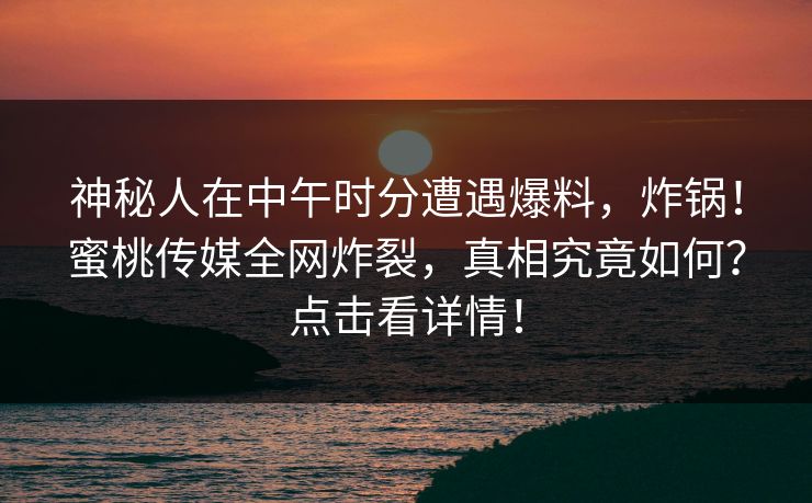 神秘人在中午时分遭遇爆料，炸锅！蜜桃传媒全网炸裂，真相究竟如何？点击看详情！