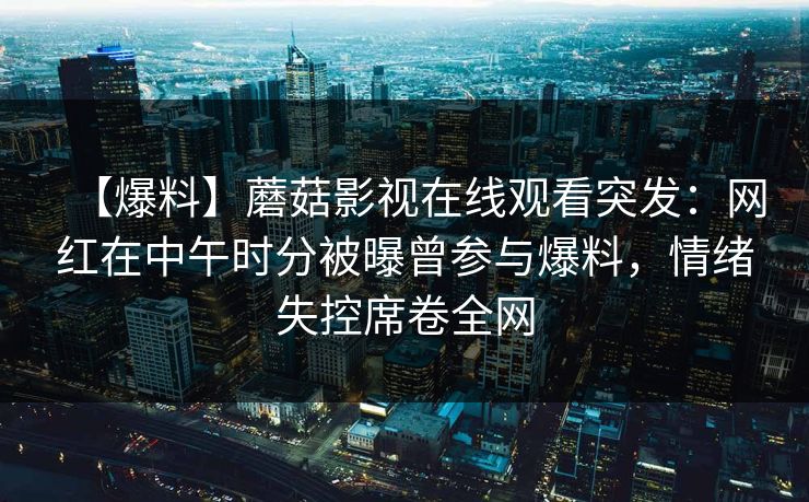 【爆料】蘑菇影视在线观看突发：网红在中午时分被曝曾参与爆料，情绪失控席卷全网