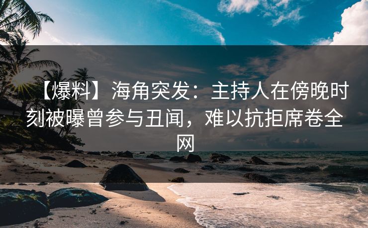 【爆料】海角突发：主持人在傍晚时刻被曝曾参与丑闻，难以抗拒席卷全网