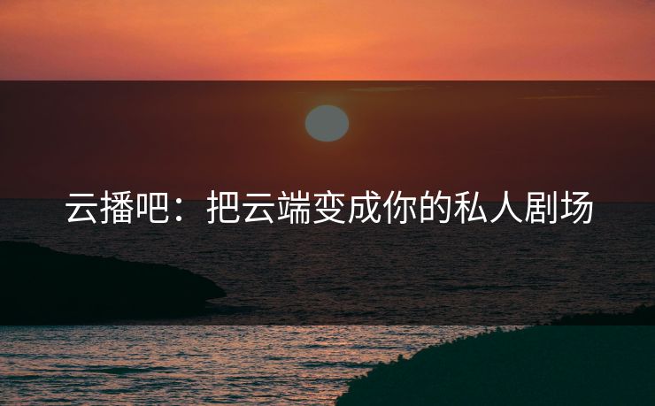 云播吧：把云端变成你的私人剧场