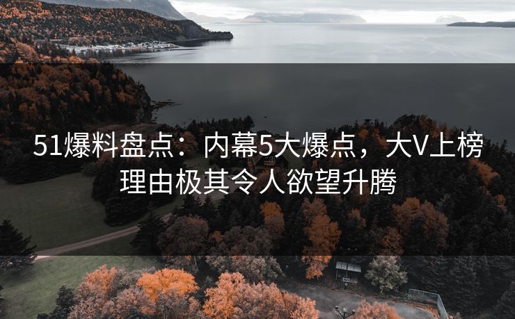 51爆料盘点：内幕5大爆点，大V上榜理由极其令人欲望升腾