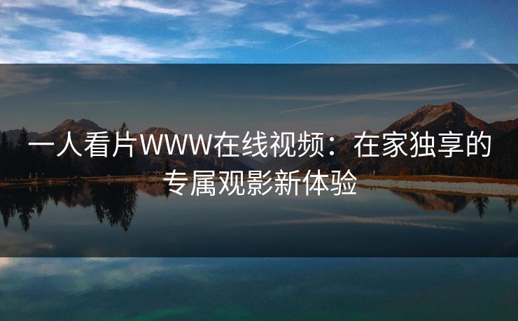 一人看片WWW在线视频：在家独享的专属观影新体验