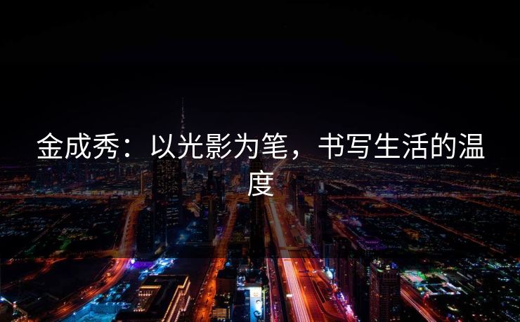 金成秀：以光影为笔，书写生活的温度