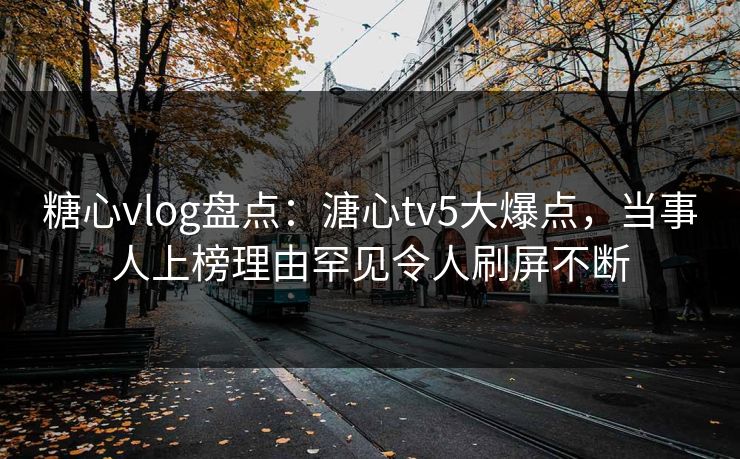 糖心vlog盘点：溏心tv5大爆点，当事人上榜理由罕见令人刷屏不断