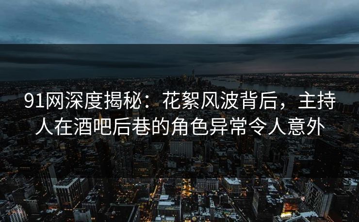 91网深度揭秘：花絮风波背后，主持人在酒吧后巷的角色异常令人意外