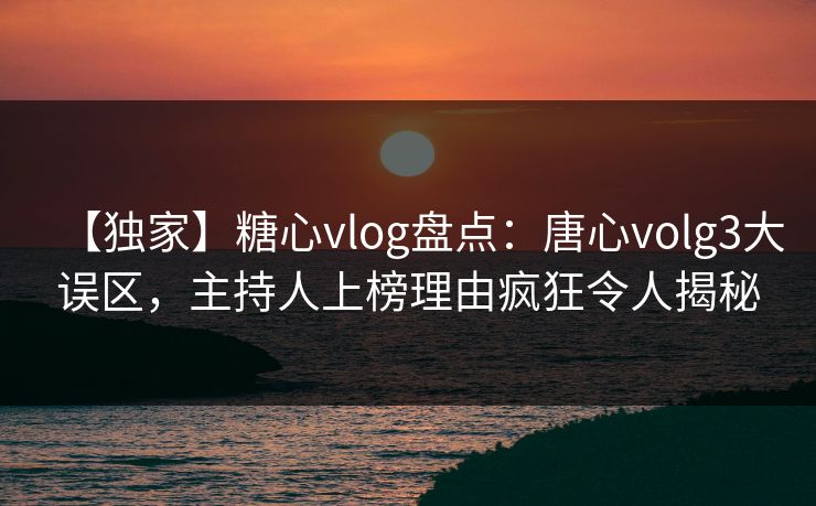 【独家】糖心vlog盘点：唐心volg3大误区，主持人上榜理由疯狂令人揭秘