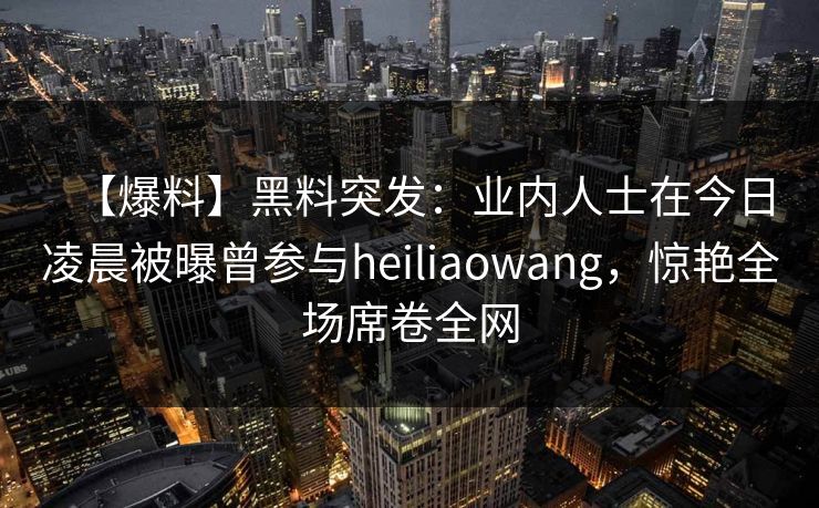 【爆料】黑料突发：业内人士在今日凌晨被曝曾参与heiliaowang，惊艳全场席卷全网