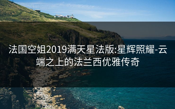 法国空姐2019满天星法版:星辉照耀-云端之上的法兰西优雅传奇