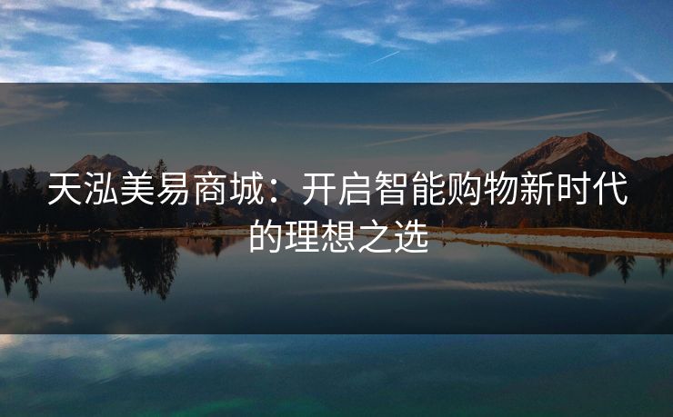 天泓美易商城：开启智能购物新时代的理想之选