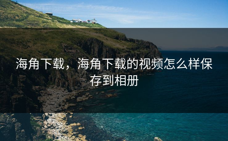 海角下载，海角下载的视频怎么样保存到相册