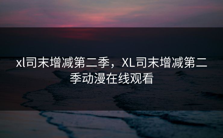 xl司末增减第二季，XL司末增减第二季动漫在线观看