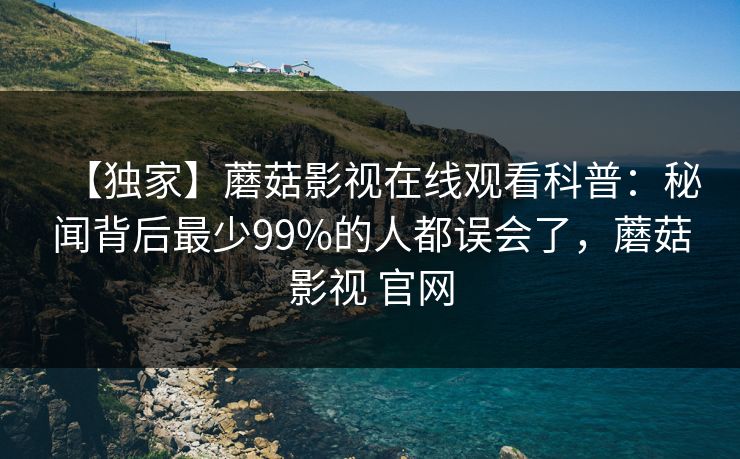【独家】蘑菇影视在线观看科普：秘闻背后最少99%的人都误会了，蘑菇影视 官网