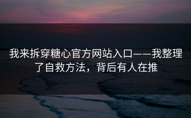 我来拆穿糖心官方网站入口——我整理了自救方法，背后有人在推
