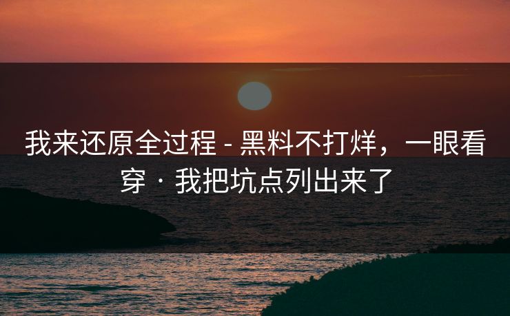 我来还原全过程 - 黑料不打烊，一眼看穿 · 我把坑点列出来了