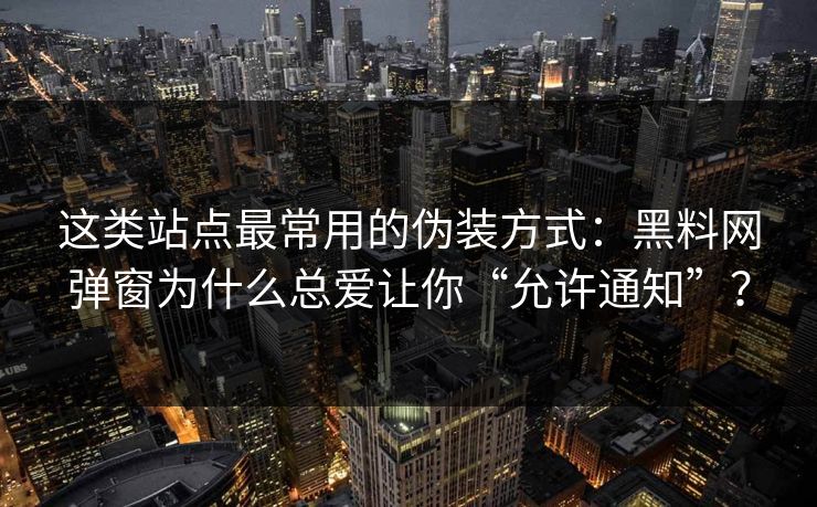 这类站点最常用的伪装方式：黑料网弹窗为什么总爱让你“允许通知”？