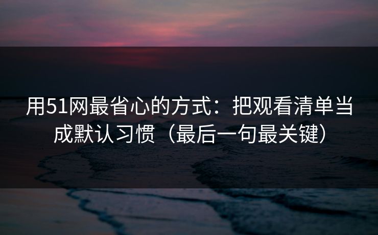 用51网最省心的方式：把观看清单当成默认习惯（最后一句最关键）
