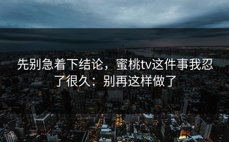 先别急着下结论，蜜桃tv这件事我忍了很久：别再这样做了