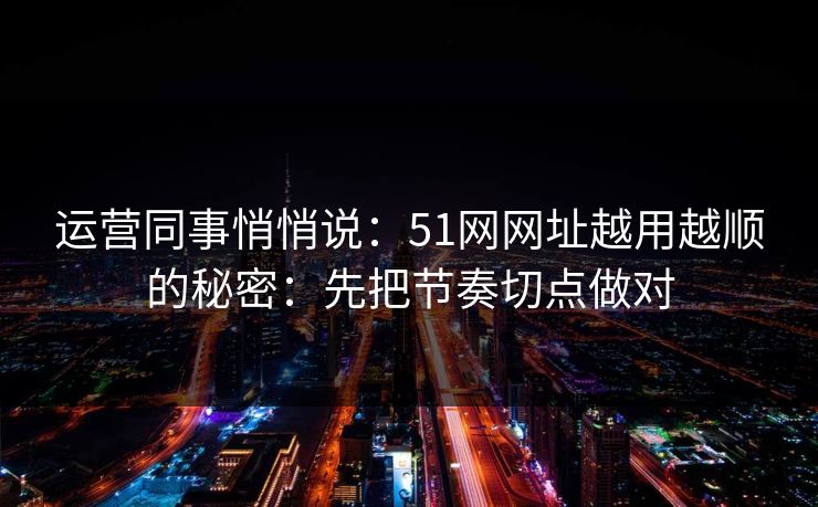 运营同事悄悄说：51网网址越用越顺的秘密：先把节奏切点做对