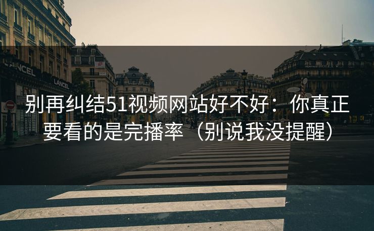 别再纠结51视频网站好不好：你真正要看的是完播率（别说我没提醒）